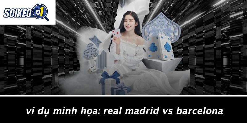 Ví Dụ Minh Họa: Real Madrid Vs Barcelona
